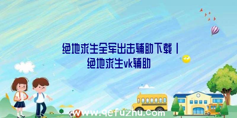 「绝地求生全军出击辅助下载」|绝地求生vk辅助